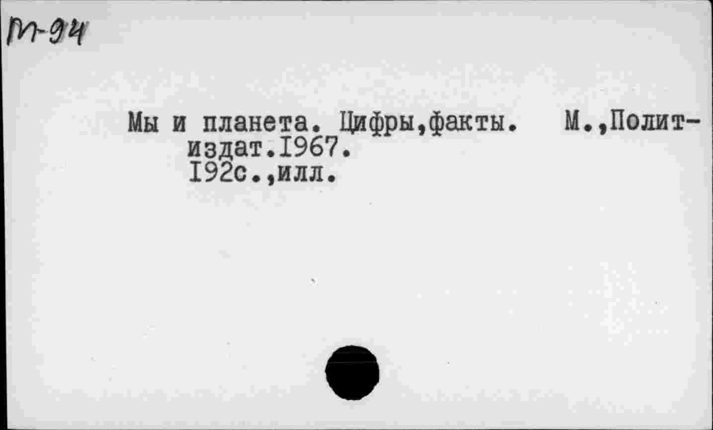 ﻿М-ЗУ
Мы и планета. Цифры,факты.	М.,Полит-
издат.1967. 192с.,илл.